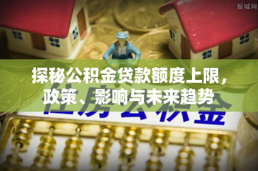 红桥探秘公积金贷款额度上限，政策、影响与未来趋势