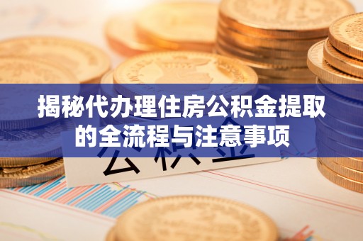 红桥揭秘代办理住房公积金提取的全流程与注意事项