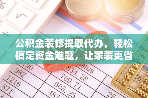 红桥公积金装修提取代办，轻松搞定资金难题，让家装更省心