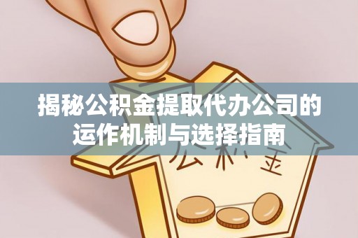 红桥揭秘公积金提取代办公司的运作机制与选择指南