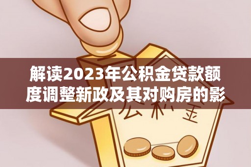 红桥解读2023年公积金贷款额度调整新政及其对购房的影响