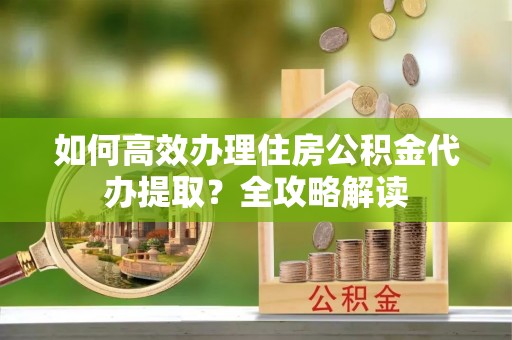 红桥如何高效办理住房公积金代办提取？全攻略解读