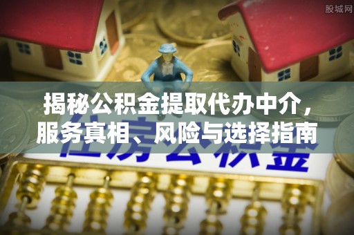 红桥揭秘公积金提取代办中介，服务真相、风险与选择指南