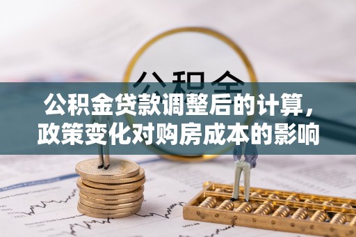 红桥公积金贷款调整后的计算，政策变化对购房成本的影响与应对策略