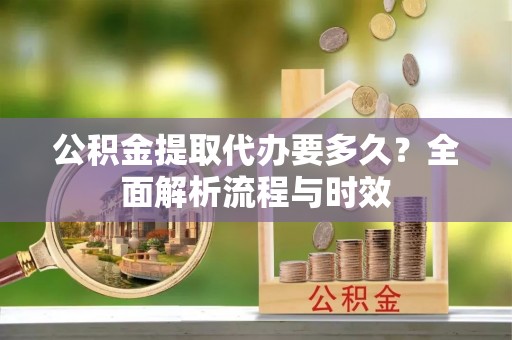 红桥公积金提取代办要多久？全面解析流程与时效