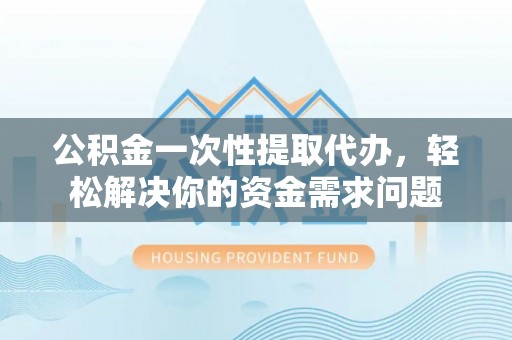 红桥公积金一次性提取代办，轻松解决你的资金需求问题