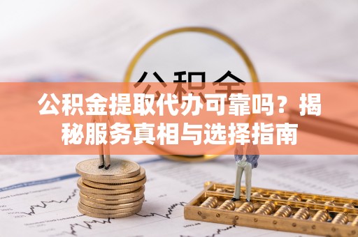 红桥公积金提取代办可靠吗？揭秘服务真相与选择指南