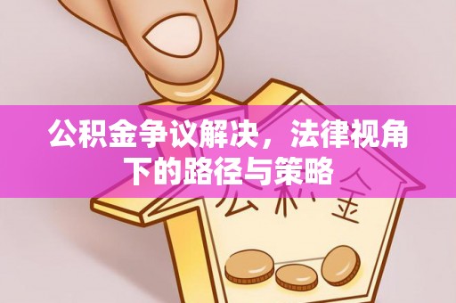 红桥公积金争议解决，法律视角下的路径与策略