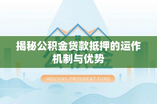 红桥揭秘公积金贷款抵押的运作机制与优势