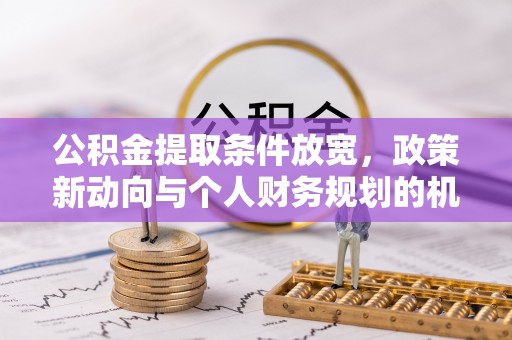 红桥公积金提取条件放宽，政策新动向与个人财务规划的机遇