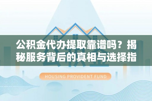 红桥公积金代办提取靠谱吗？揭秘服务背后的真相与选择指南