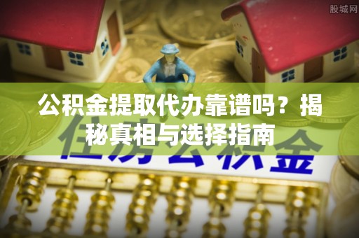 红桥公积金提取代办靠谱吗？揭秘真相与选择指南