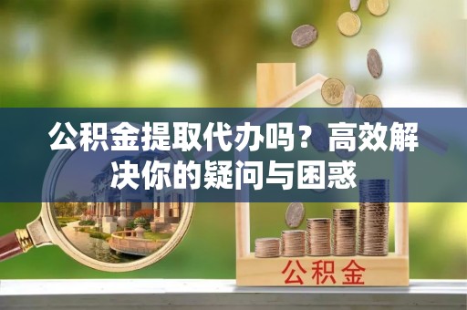 红桥公积金提取代办吗？高效解决你的疑问与困惑