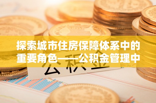 红桥探索城市住房保障体系中的重要角色——公积金管理中心