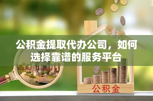 红桥公积金提取代办公司，如何选择靠谱的服务平台
