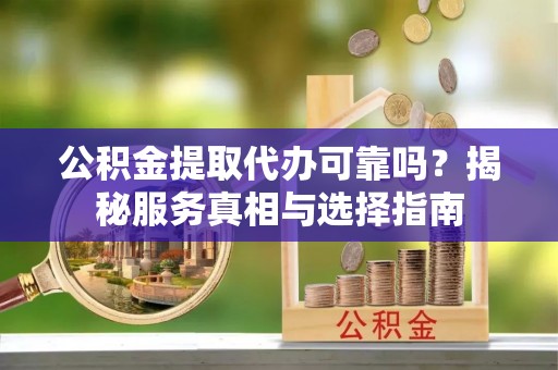 红桥公积金提取代办可靠吗？揭秘服务真相与选择指南