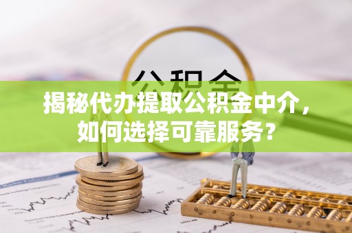 红桥揭秘代办提取公积金中介，如何选择可靠服务？