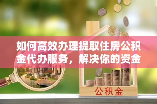 红桥如何高效办理提取住房公积金代办服务，解决你的资金需求
