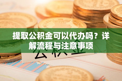 红桥提取公积金可以代办吗？详解流程与注意事项