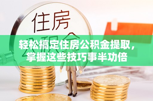 红桥轻松搞定住房公积金提取，掌握这些技巧事半功倍