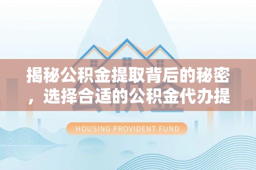 红桥揭秘公积金提取背后的秘密，选择合适的公积金代办提取公司是关键