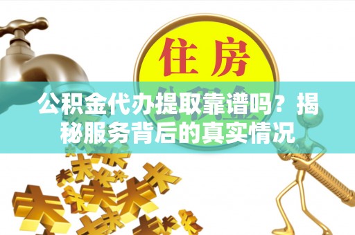 红桥公积金代办提取靠谱吗？揭秘服务背后的真实情况