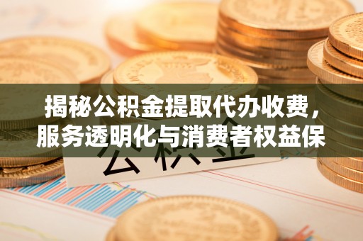 红桥揭秘公积金提取代办收费，服务透明化与消费者权益保障