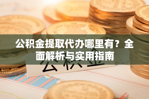 红桥公积金提取代办哪里有？全面解析与实用指南