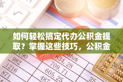红桥如何轻松搞定代办公积金提取？掌握这些技巧，公积金到手不是梦！