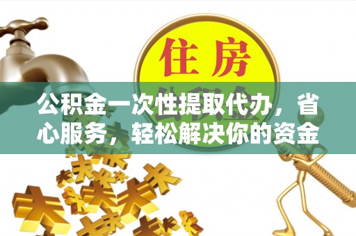 红桥公积金一次性提取代办，省心服务，轻松解决你的资金需求