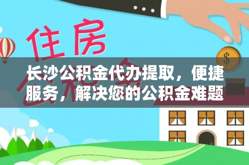 红桥长沙公积金代办提取，便捷服务，解决您的公积金难题