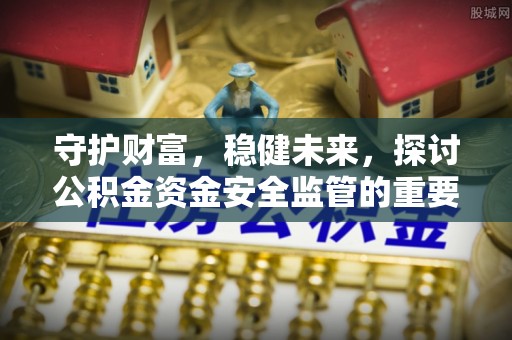 红桥守护财富，稳健未来，探讨公积金资金安全监管的重要性与实践
