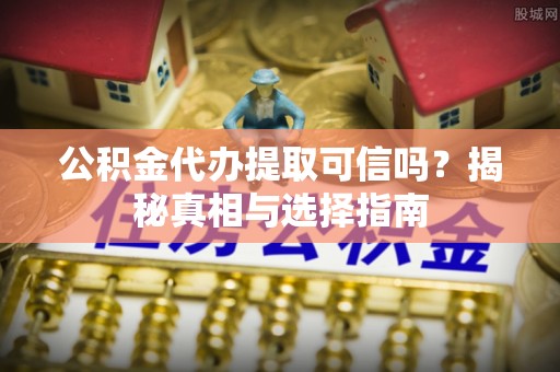 红桥公积金代办提取可信吗？揭秘真相与选择指南