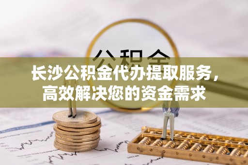 红桥长沙公积金代办提取服务，高效解决您的资金需求