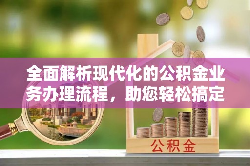 红桥全面解析现代化的公积金业务办理流程，助您轻松搞定每一笔交易