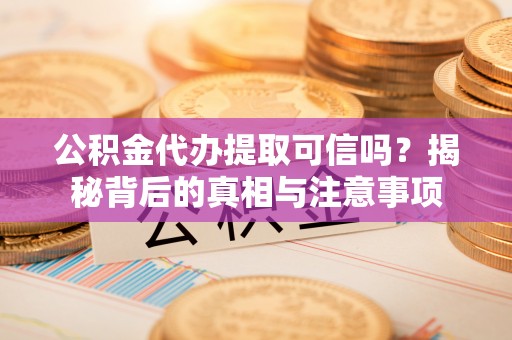 红桥公积金代办提取可信吗？揭秘背后的真相与注意事项