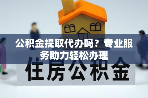 红桥公积金提取代办吗？专业服务助力轻松办理