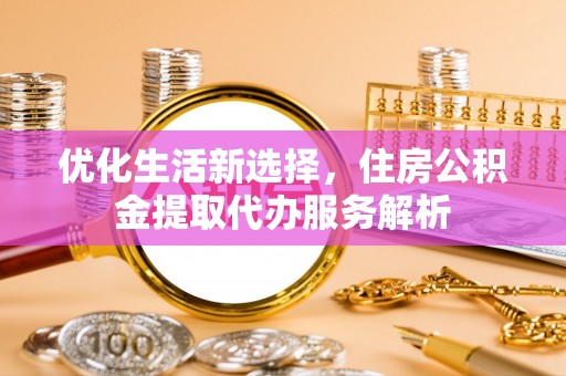 红桥优化生活新选择，住房公积金提取代办服务解析