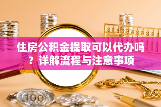 红桥住房公积金提取可以代办吗？详解流程与注意事项