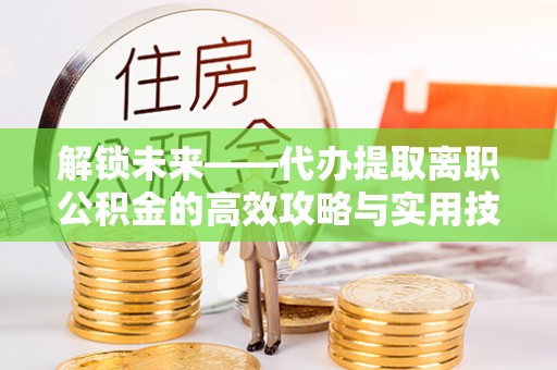 红桥解锁未来——代办提取离职公积金的高效攻略与实用技巧