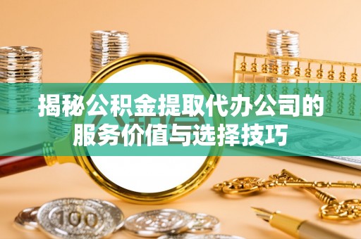 红桥揭秘公积金提取代办公司的服务价值与选择技巧