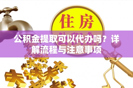 红桥公积金提取可以代办吗？详解流程与注意事项