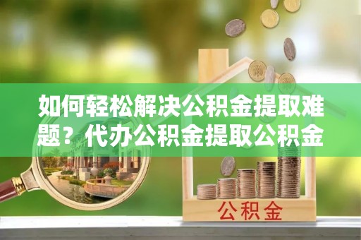 红桥如何轻松解决公积金提取难题？代办公积金提取公积金服务详解