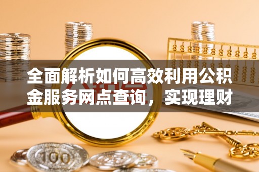 红桥全面解析如何高效利用公积金服务网点查询，实现理财与生活优化