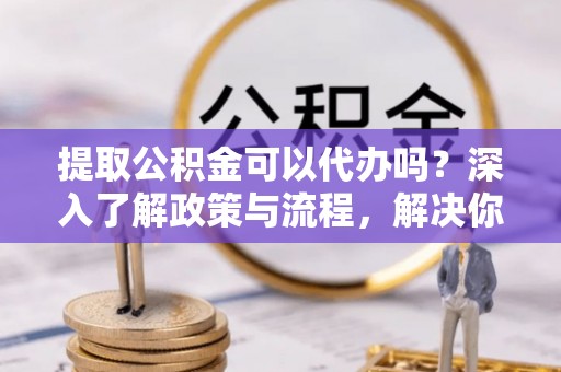 红桥提取公积金可以代办吗？深入了解政策与流程，解决你的疑问