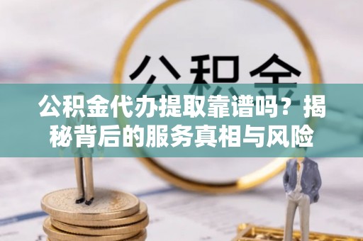 红桥公积金代办提取靠谱吗？揭秘背后的服务真相与风险