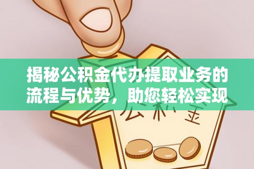 红桥揭秘公积金代办提取业务的流程与优势，助您轻松实现资金利用最大化