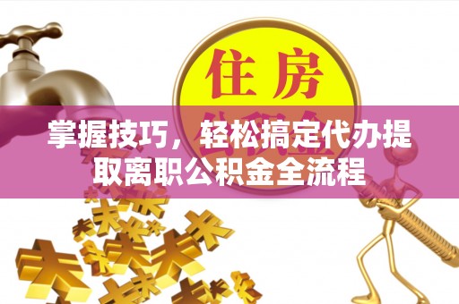 红桥掌握技巧，轻松搞定代办提取离职公积金全流程