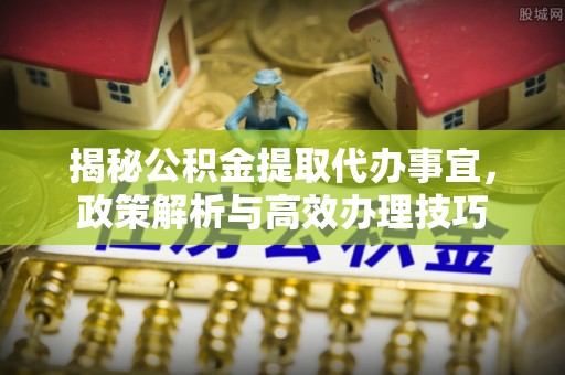 红桥揭秘公积金提取代办事宜，政策解析与高效办理技巧