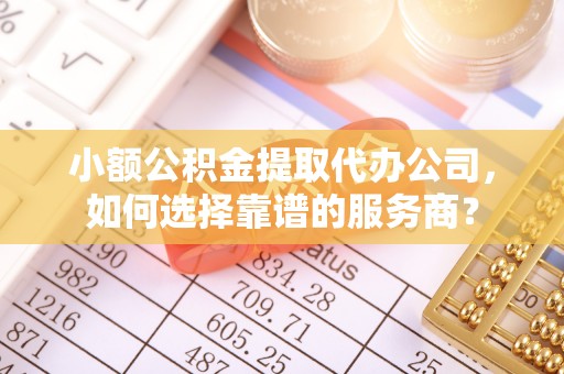 红桥小额公积金提取代办公司，如何选择靠谱的服务商？